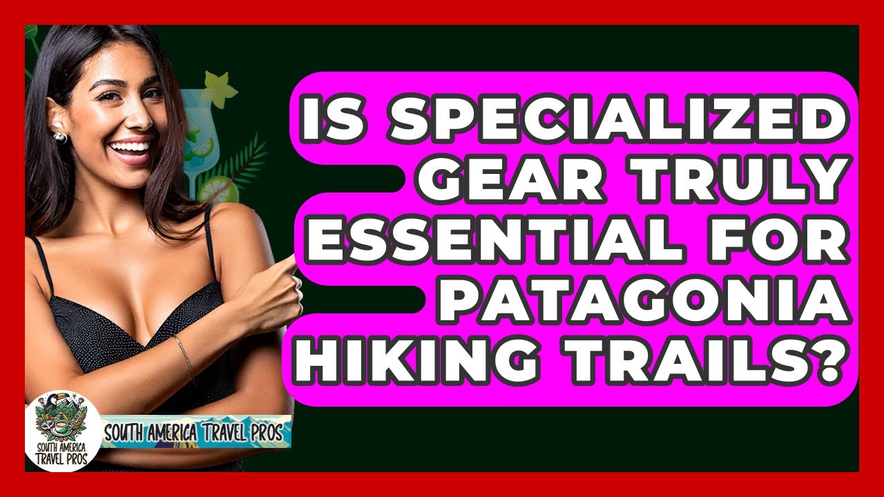 Is Specialized Gear Truly Essential For Patagonia Hiking Trails? - South America Travel Pros