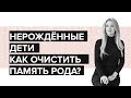 Нерожденные Дети. Как очистить память Рода от этой информации?