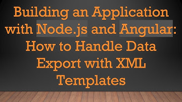 Building an Application with Node.js and Angular: How to Handle Data Export with XML Templates