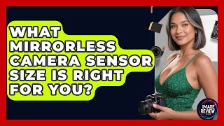 What Mirrorless Camera Sensor Size Is Right For You? - Image Review Studio