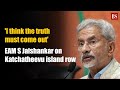 I think the truth must come out eam s jaishankar on katchatheevu island row