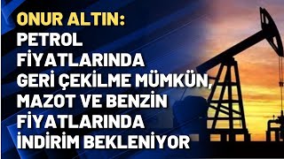 Onur Altın: Petrol fiyatlarında geri çekilme mümkün, mazot ve benzin fiyatlarında indirim bekleniyor