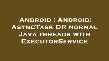 Android : Android: AsyncTask OR normal Java threads with ExecutorService