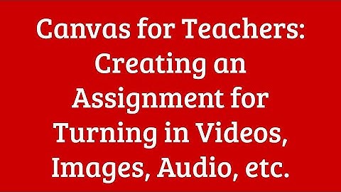 Canvas for Teachers: Creating an Assignment for Students to Upload Video, Image, Audio, etc.
