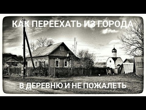 Как переехать из города в деревню или на землю и не пожалеть об этом. Алгоритм переезда.