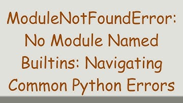 ModuleNotFoundError: No Module Named Builtins: Navigating Common Python Errors