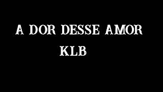 KLB - A Dor Desse Amor - Letra!