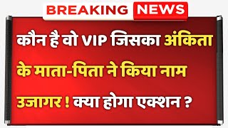 कौन है वो VIP जिसका अंकिता के माता-पिता ने किया नाम उजागर !  क्या होगा एक्शन ?