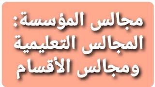 مجالس المؤسسة: المجالس التعليمية و مجالس الأقسام، مم تتكون؟ ماهي اختصاصاتها؟ متى تنعقد؟