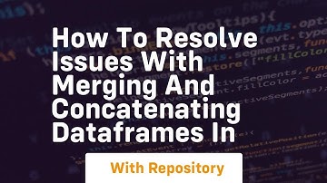 how to resolve issues with merging and concatenating dataframes in