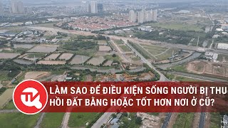 Làm sao để đảm bảo điều kiện sống người bị thu hồi đất bằng hoặc tốt hơn nơi ở cũ?