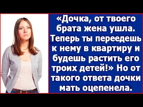 Дочка, от твоего брата жена ушла. Теперь ты переедешь к нему в квартиру и будешь растить его детей.