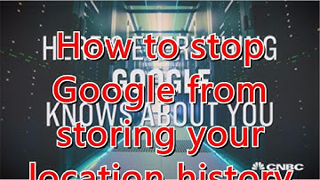 How to stop Google from storing your location history