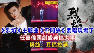 不是吧？《烈焰》主題曲《不問故》要唱現場了！任嘉倫國劇盛典搞大事，粉絲：耳福拉滿！