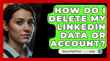 How Do I Delete My LinkedIn Data Or Account? - SecurityFirstCorp.com
