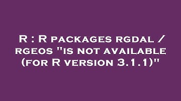 R : R packages rgdal / rgeos "is not available (for R version 3.1.1)"