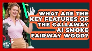 What Are The Key Features Of The Callaway Ai Smoke Fairway Wood? - Your Golf Gear Insider