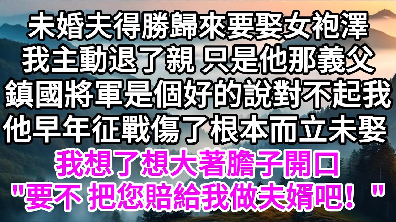 未婚夫得勝歸來要娶女袍澤，我主動退了親，只是他那義父鎮國將軍是個好的，說對不起我，他早年征戰傷了根本，而立未娶，我想了想大著膽子開口