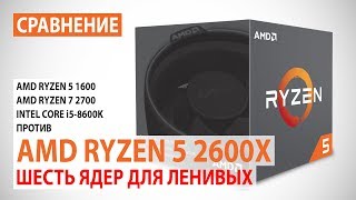 Сравнение AMD Ryzen 5 2600X с Ryzen 5 1600/7 2700 и Core i5-8600К: Шесть ядер для ленивых