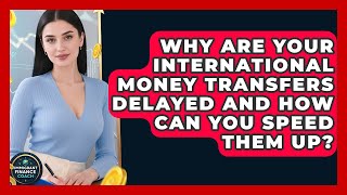 Why Are Your International Money Transfers Delayed And How Can You Speed Them Up?