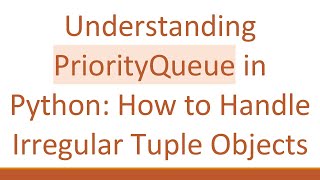 Understanding PriorityQueue in Python: How to Handle Irregular Tuple Objects