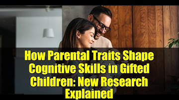 How Parental Traits Shape Cognitive Skills in Gifted Children: New Research Explained