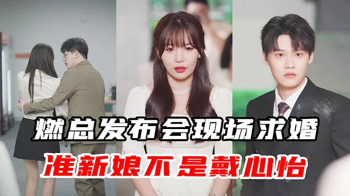 兄弟反目！燃總發布會現場求婚青梅竹馬，心怡被所有人謾罵配不上燃總【心怡啊】 - 天天要聞