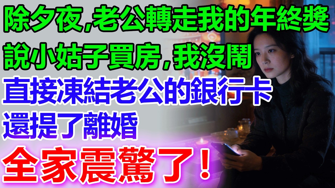 除夕夜守歲，老公偷偷把我的年終獎轉給小姑子，說小姑子要買房，我沒鬧，直接凍結老公的銀行卡，還提了離婚