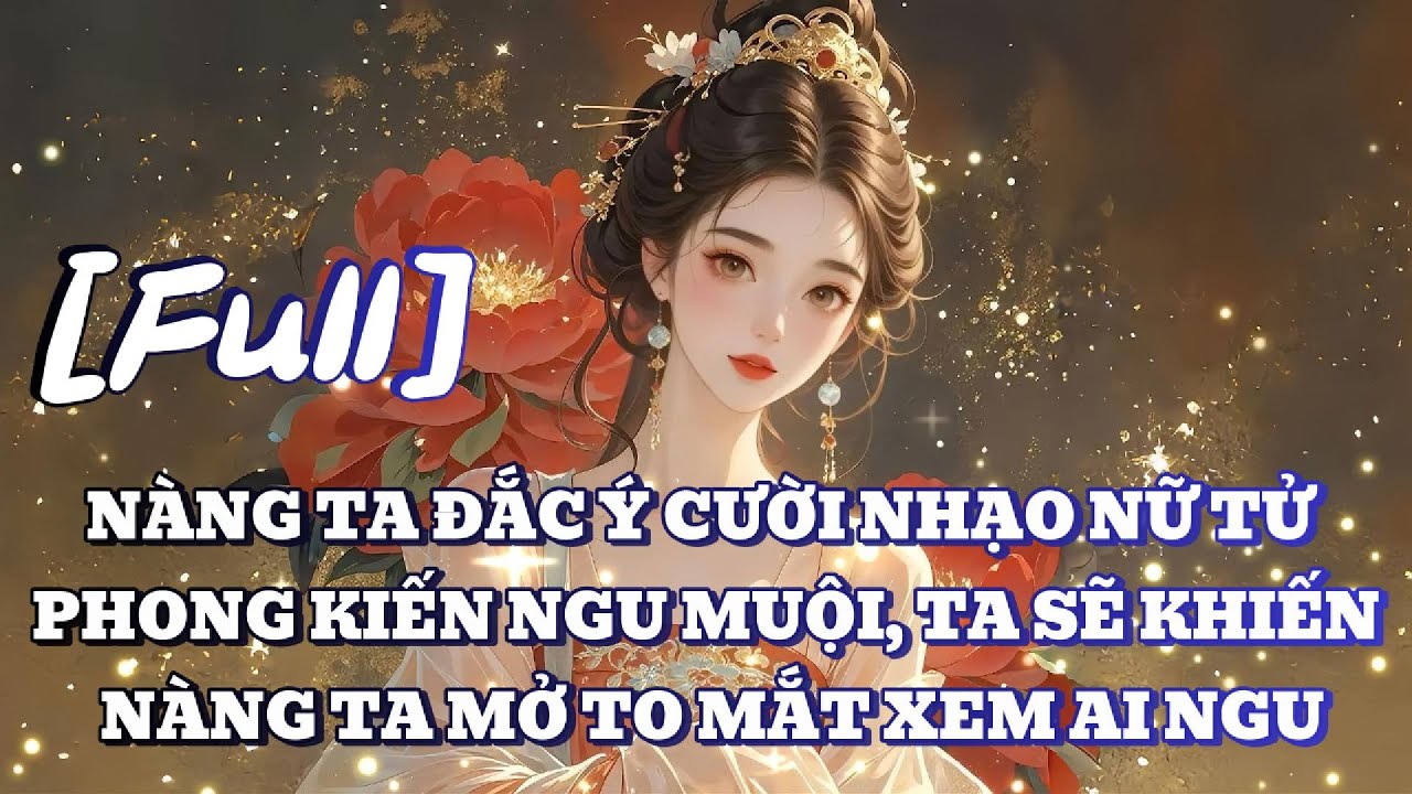 [FULL] NÀNG TA ĐẮC Ý CƯỜI NHẠO NỮ TỬ PHONG KIẾN NGU MUỘI, TA SẼ KHIẾN NÀNG TA MỞ TO MẮT XEM AI NGU
