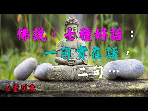 【心靈列車 】  佛說：七種好話：一句實在話，二句…三句良心話：1、好好地孝敬父母，因為他們才是你的佛。2、好好地培養子女，因為他們才是你的希望。3、好好地與人相處，因為你食人間煙火。