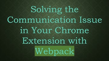 Solving the Communication Issue in Your Chrome Extension with Webpack