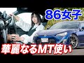 86女子の生態。華麗なるシフトチェンジを助手席で体感！