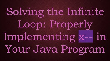 Solving the Infinite Loop: Properly Implementing x-- in Your Java Program