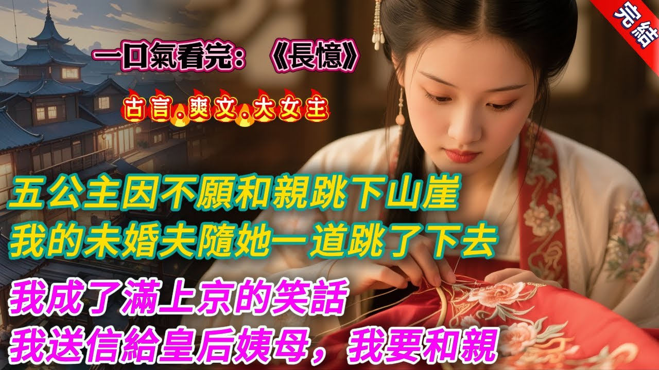 【古言.完結】《長憶》，嫁衣繡好那日，五公主因不願和親跳下山崖，我的未婚夫謝鶴鳴隨她一道跳了下去。我成了滿上京的笑話。丫鬟問我：「姑娘，還嫁嗎？」消息傳來時，我指尖被針刺破，滲出血珠