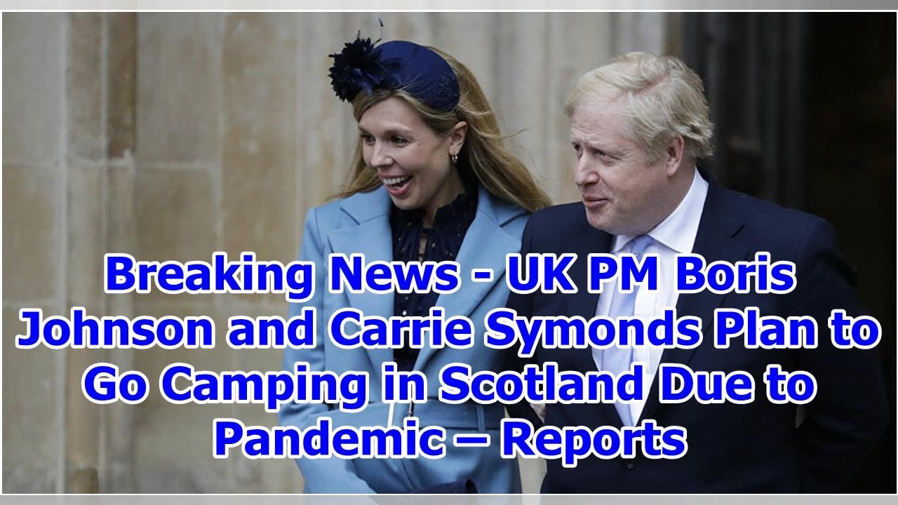 Breaking News Uk Pm Boris Johnson And Carrie Symonds Plan To Go Camping In Scotland Due To Pa Youtube