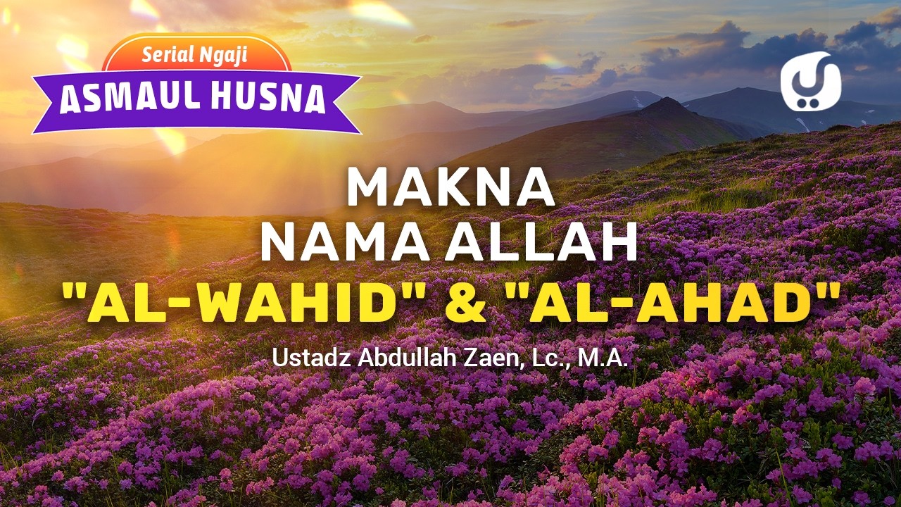 Kajian Asmaul Husna: Makna Nama Allah Al-Wahid dan Al-Ahad - Ustadz Abdullah Zaen, Lc., M.A.