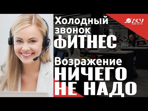 Работа с возражением "Ничего не нужно". Холодный звонок "АСУ XXI Век". Фитнес-клуб