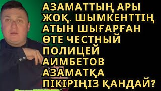 Азаматтың Ары жоқ. Шымкенттің атын шығарған ӨТЕ ЧЕСТНЫЙ ПОЛИЦЕЙ Аимбетов Азаматқа пікіріңіз қандай?