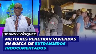 Militares penetran a viviendas en busca de extranjeros indocumentados | Johnny Vásquez