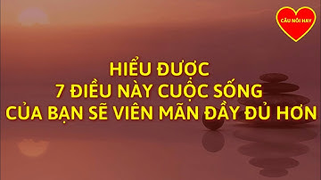 Hiểu Được 7 Điều Này Cuộc Sống Bạn Sẽ Viên Mãn Đầy Đủ Hơn