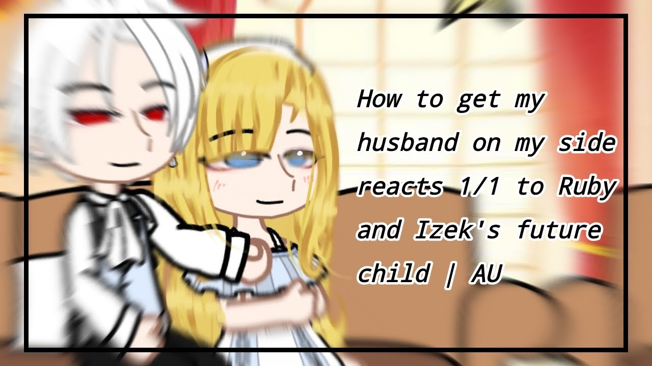 How to get my husband on my side reacts 1/1 to Ruby and Izek's future child | AU