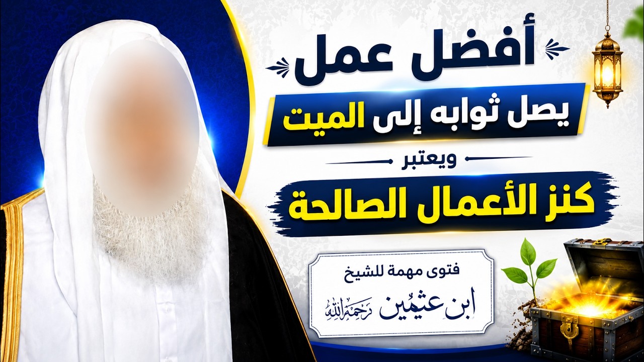أفضل عمل يصل ثوابه إلى الميت.. كنزٌ عظيم كشفه الشيخ ابن عثيمين رحمه الله
