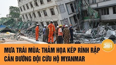 Cập nhật động đất Myanmar: Mưa trái mùa xối xả sẽ ngập những nơi nạn nhân còn sống sót