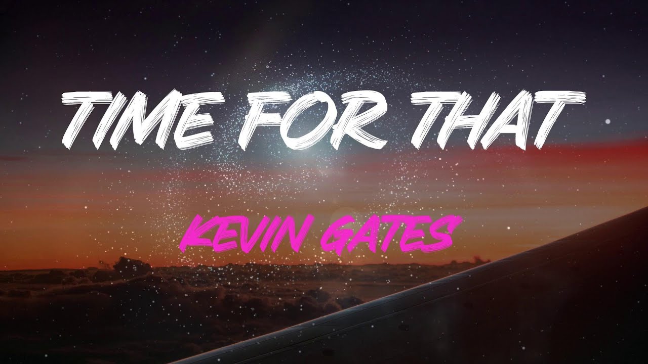 Kevin Gates Time For That Lyrics Do You Think I'll Ever Need Your