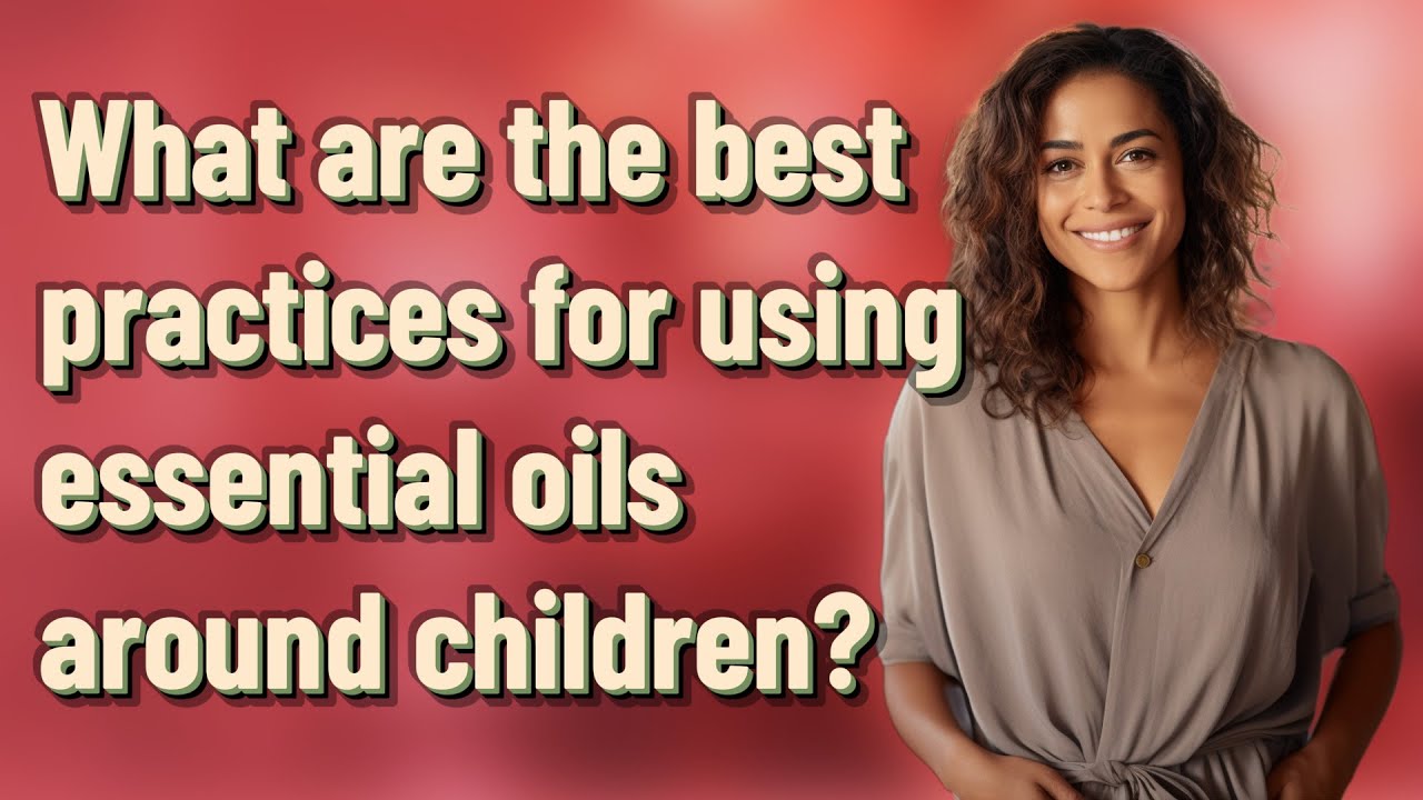 What are the best practices for using essential oils around children?