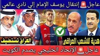 عاجل ورسميا🚨الإتحاد الخليجي يقدم هدية كبير العراق ويصدم الكويت ..انتقال يوسف الإمام إلي نادي عالمي