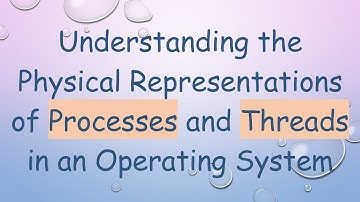 Understanding the Physical Representations of Processes and Threads in an Operating System