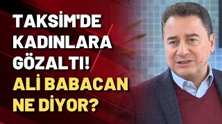 Ali Babacan'dan Taksim yorumu: DEVA Partisi kadınların gözaltına alınmasına ne diyor?