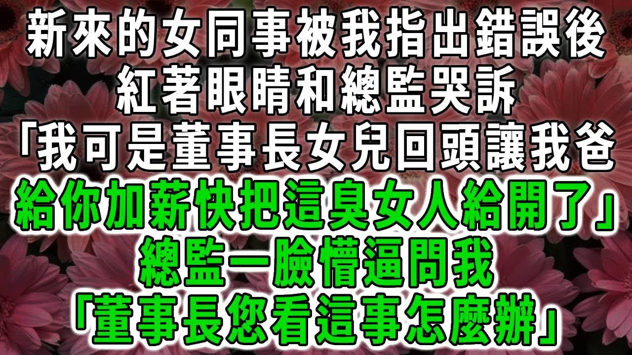新來的女同事被我指出錯誤後，紅著眼睛和總監哭訴｢我可是董事長女兒回頭讓我爸給你加薪，快把這臭女人給開了｣總監一臉懵逼問我｢董事長您看這事怎麼辦｣#荷上清風#爽文