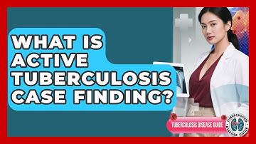What Is Active Tuberculosis Case Finding? - Tuberculosis Disease Guide